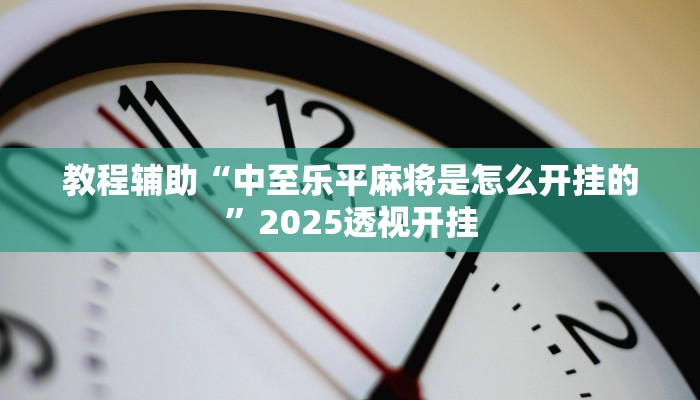 教程辅助“中至乐平麻将是怎么开挂的”2025透视开挂