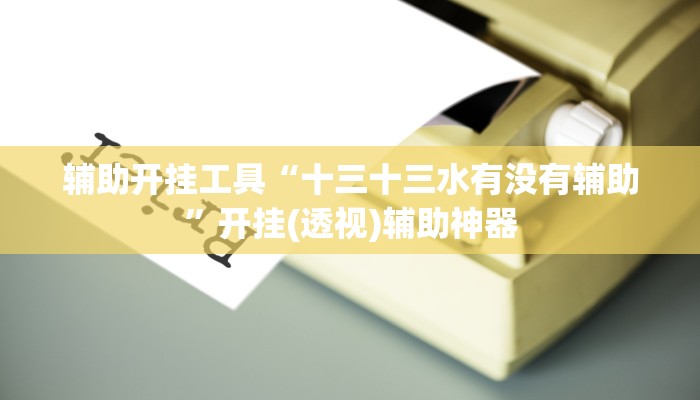 辅助开挂工具“十三十三水有没有辅助”开挂(透视)辅助神器