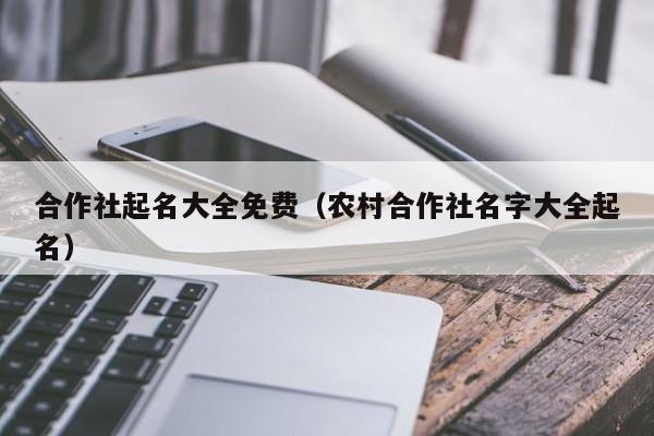 合作社起名大全免费（农村合作社名字大全起名）