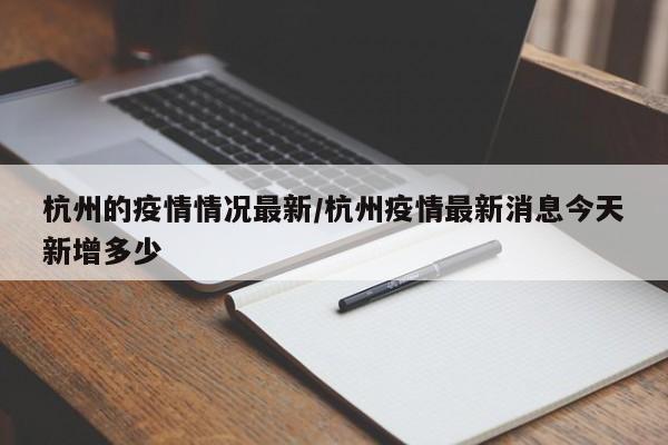 杭州的疫情情况最新/杭州疫情最新消息今天新增多少