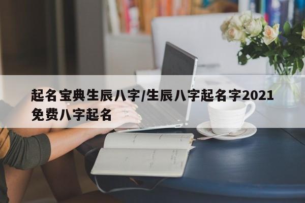 起名宝典生辰八字/生辰八字起名字2021免费八字起名
