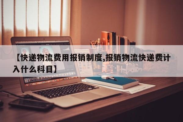 【快递物流费用报销制度,报销物流快递费计入什么科目】