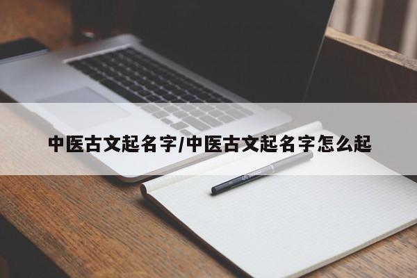 中医古文起名字/中医古文起名字怎么起