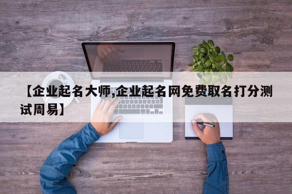 【企业起名大师,企业起名网免费取名打分测试周易】