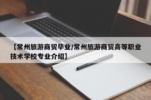 【常州旅游商贸毕业/常州旅游商贸高等职业技术学校专业介绍】