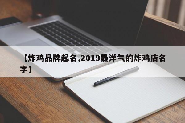 【炸鸡品牌起名,2019最洋气的炸鸡店名字】