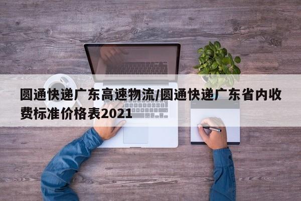 圆通快递广东高速物流/圆通快递广东省内收费标准价格表2021