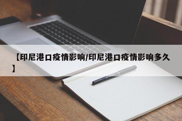 【印尼港口疫情影响/印尼港口疫情影响多久】