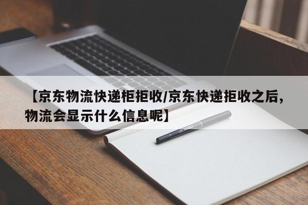 【京东物流快递柜拒收/京东快递拒收之后,物流会显示什么信息呢】
