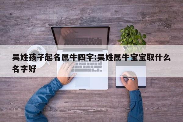 吴姓孩子起名属牛四字:吴姓属牛宝宝取什么名字好