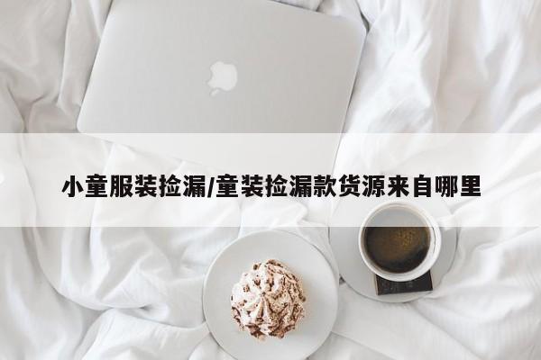 小童服装捡漏/童装捡漏款货源来自哪里
