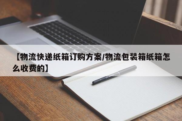 【物流快递纸箱订购方案/物流包装箱纸箱怎么收费的】