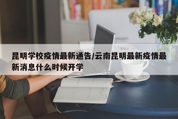 昆明学校疫情最新通告/云南昆明最新疫情最新消息什么时候开学
