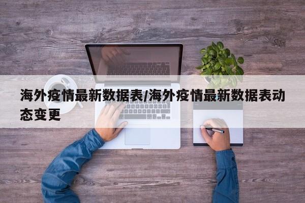 海外疫情最新数据表/海外疫情最新数据表动态变更