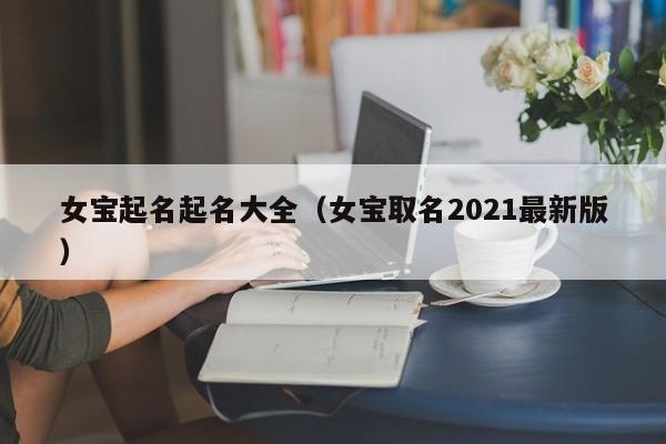 女宝起名起名大全（女宝取名2021最新版）