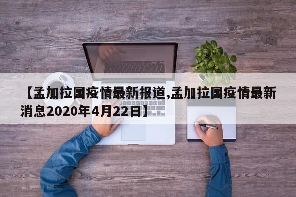 【孟加拉国疫情最新报道,孟加拉国疫情最新消息2020年4月22日】