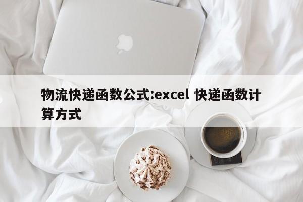 物流快递函数公式:excel 快递函数计算方式