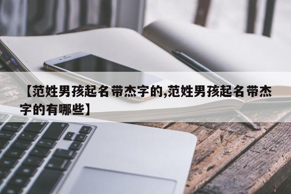 【范姓男孩起名带杰字的,范姓男孩起名带杰字的有哪些】