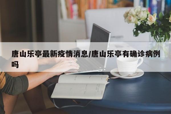 唐山乐亭最新疫情消息/唐山乐亭有确诊病例吗