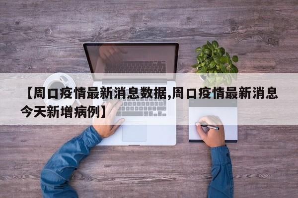 【周口疫情最新消息数据,周口疫情最新消息今天新增病例】