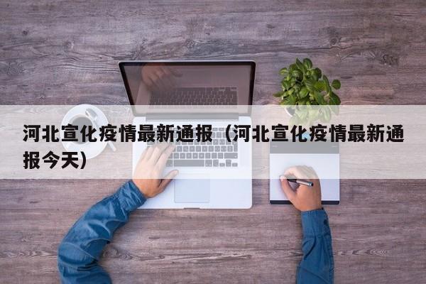 河北宣化疫情最新通报（河北宣化疫情最新通报今天）