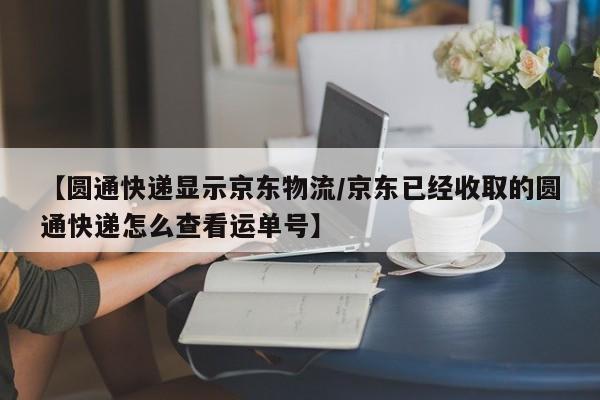 【圆通快递显示京东物流/京东已经收取的圆通快递怎么查看运单号】