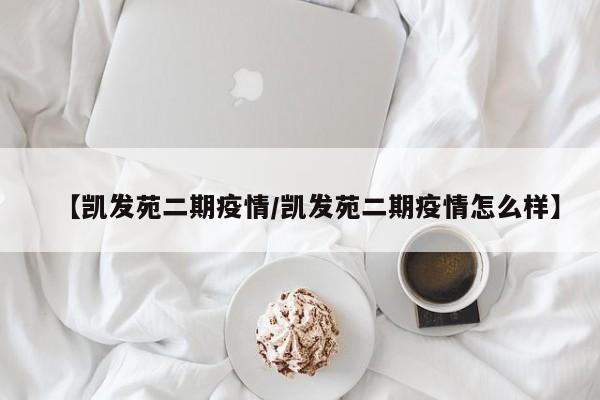 【凯发苑二期疫情/凯发苑二期疫情怎么样】
