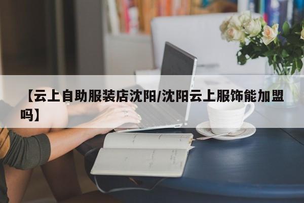 【云上自助服装店沈阳/沈阳云上服饰能加盟吗】