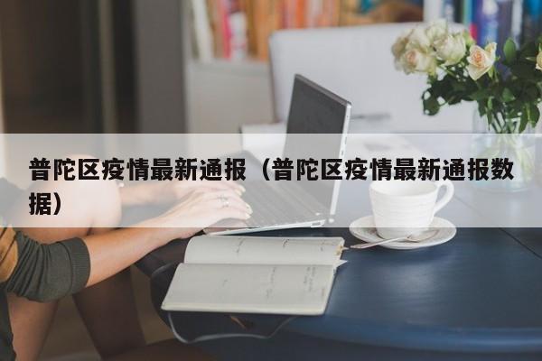 普陀区疫情最新通报（普陀区疫情最新通报数据）