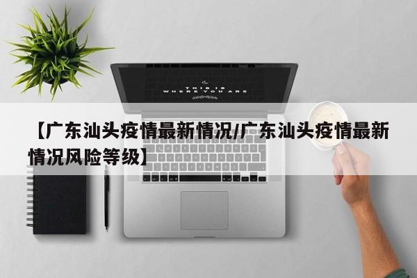 【广东汕头疫情最新情况/广东汕头疫情最新情况风险等级】