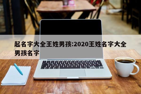 起名字大全王姓男孩:2020王姓名字大全男孩名字