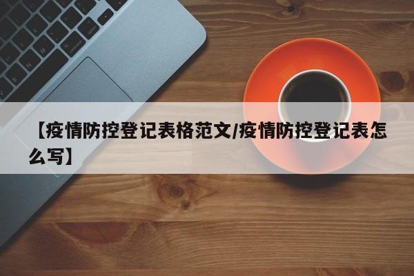 【疫情防控登记表格范文/疫情防控登记表怎么写】