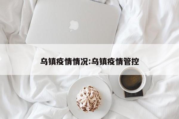 乌镇疫情情况:乌镇疫情管控