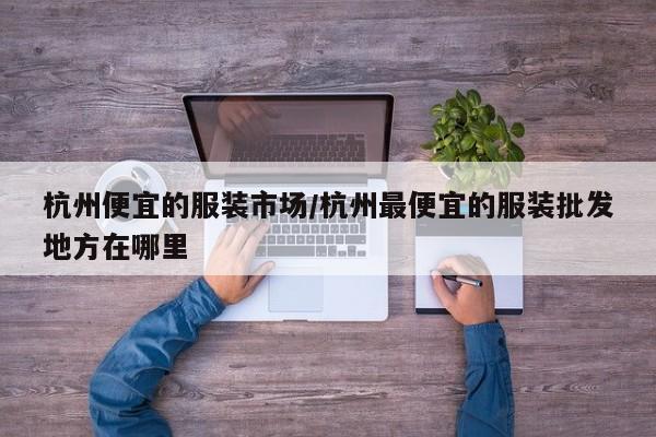 杭州便宜的服装市场/杭州最便宜的服装批发地方在哪里