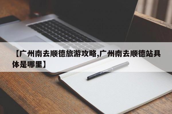 【广州南去顺德旅游攻略,广州南去顺德站具体是哪里】