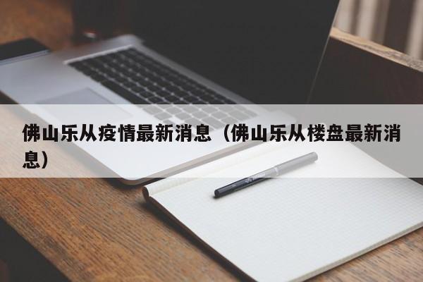 佛山乐从疫情最新消息（佛山乐从楼盘最新消息）