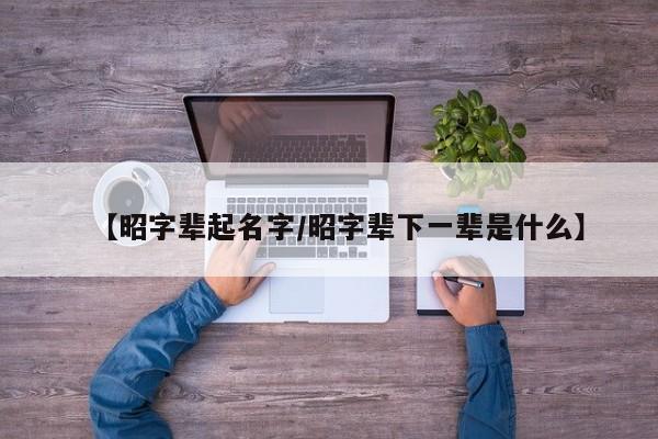 【昭字辈起名字/昭字辈下一辈是什么】