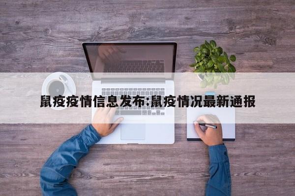 鼠疫疫情信息发布:鼠疫情况最新通报