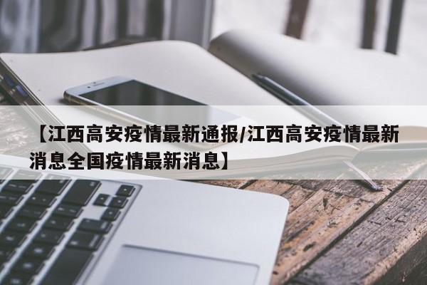 【江西高安疫情最新通报/江西高安疫情最新消息全国疫情最新消息】