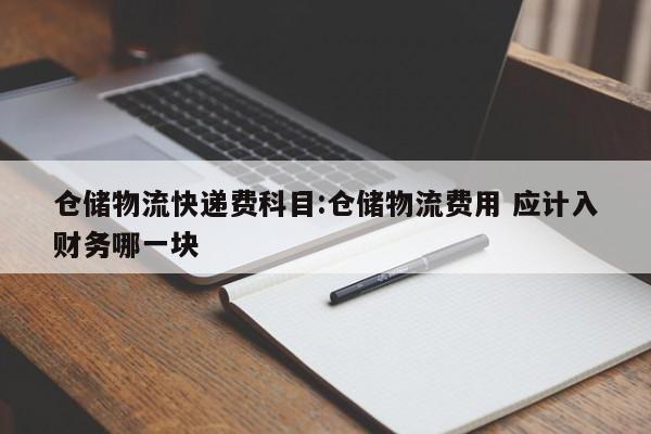 仓储物流快递费科目:仓储物流费用 应计入财务哪一块