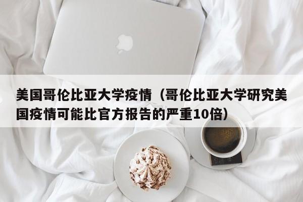美国哥伦比亚大学疫情（哥伦比亚大学研究美国疫情可能比官方报告的严重10倍）
