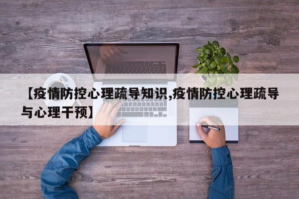 【疫情防控心理疏导知识,疫情防控心理疏导与心理干预】