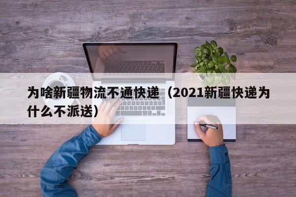 为啥新疆物流不通快递（2021新疆快递为什么不派送）