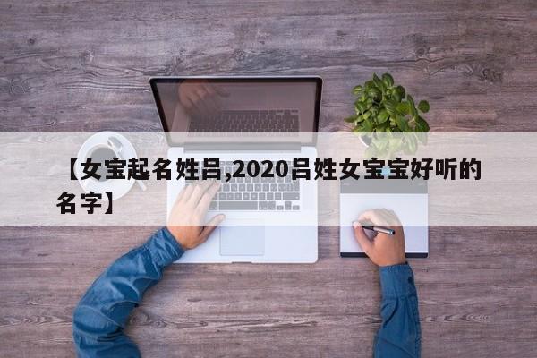 【女宝起名姓吕,2020吕姓女宝宝好听的名字】