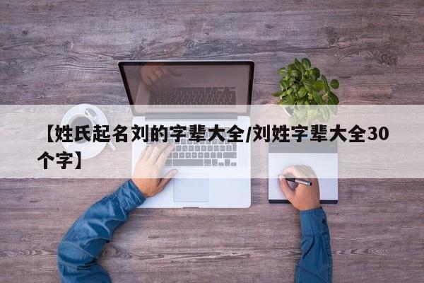 【姓氏起名刘的字辈大全/刘姓字辈大全30个字】