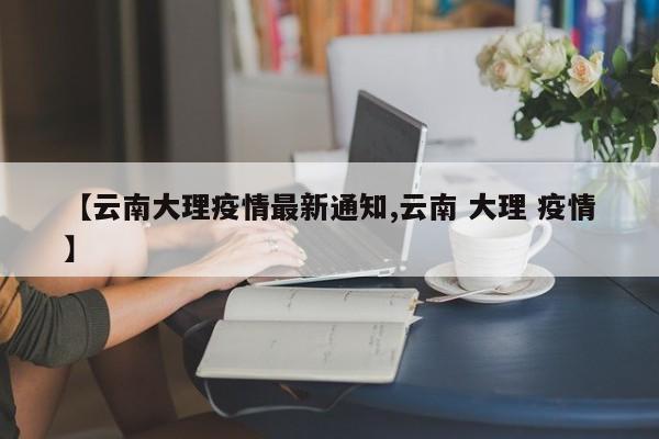 【云南大理疫情最新通知,云南 大理 疫情】