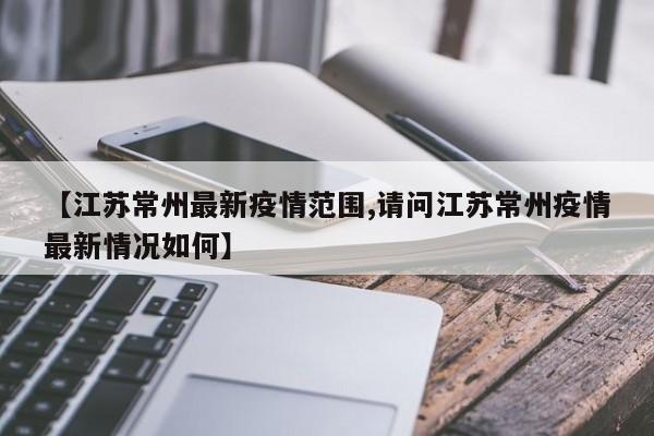 【江苏常州最新疫情范围,请问江苏常州疫情最新情况如何】