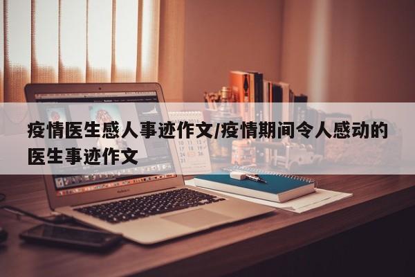 疫情医生感人事迹作文/疫情期间令人感动的医生事迹作文