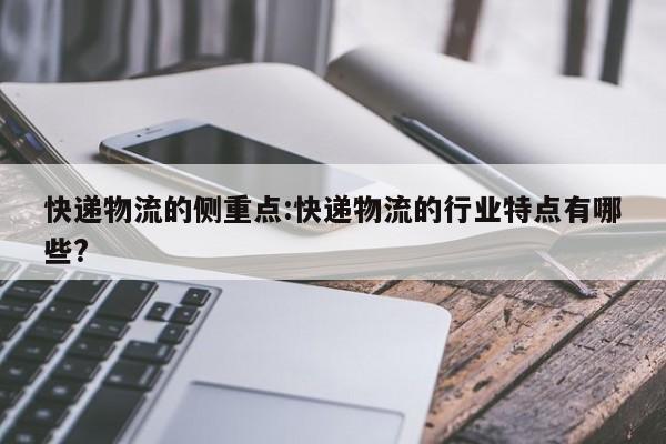 快递物流的侧重点:快递物流的行业特点有哪些?