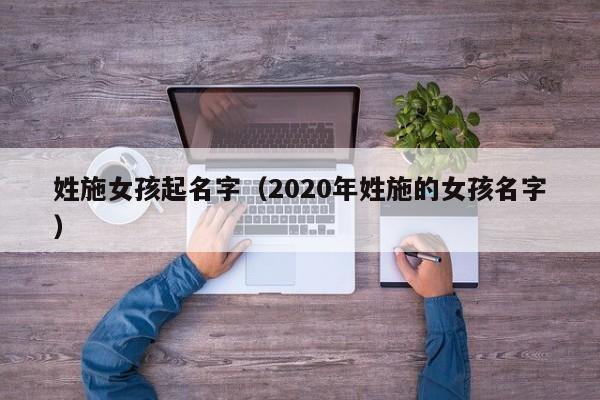 姓施女孩起名字（2020年姓施的女孩名字）